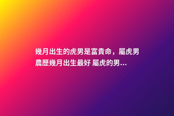 幾月出生的虎男是富貴命，屬虎男農歷幾月出生最好 屬虎的男孩子幾月出生最好，屬虎的幾月份出生好-第1張-觀點-玄機派
